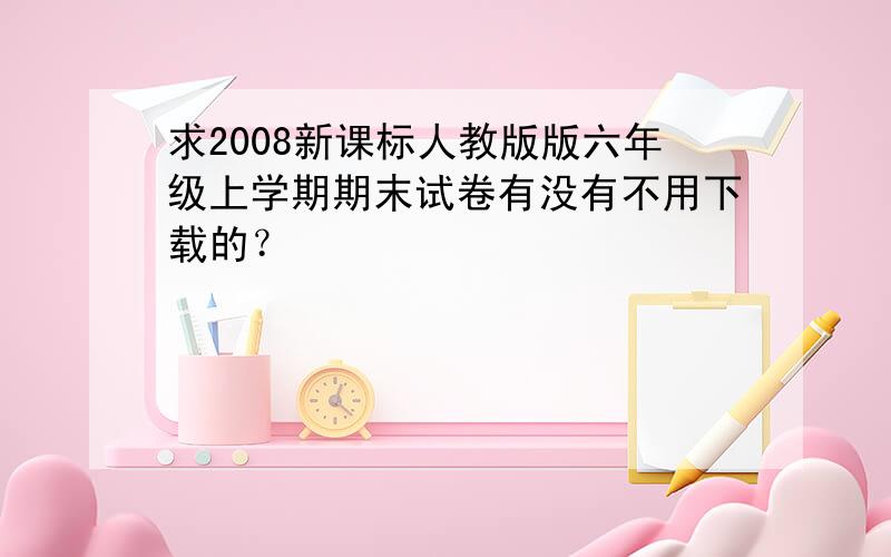 求2008新课标人教版版六年级上学期期末试卷有没有不用下载的？