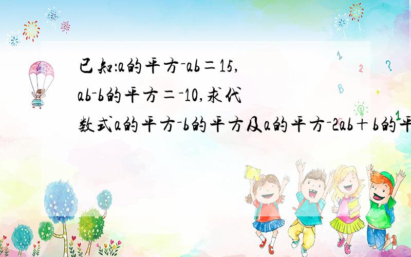 已知：a的平方－ab＝15,ab－b的平方＝－10,求代数式a的平方－b的平方及a的平方－2ab＋b的平方的值