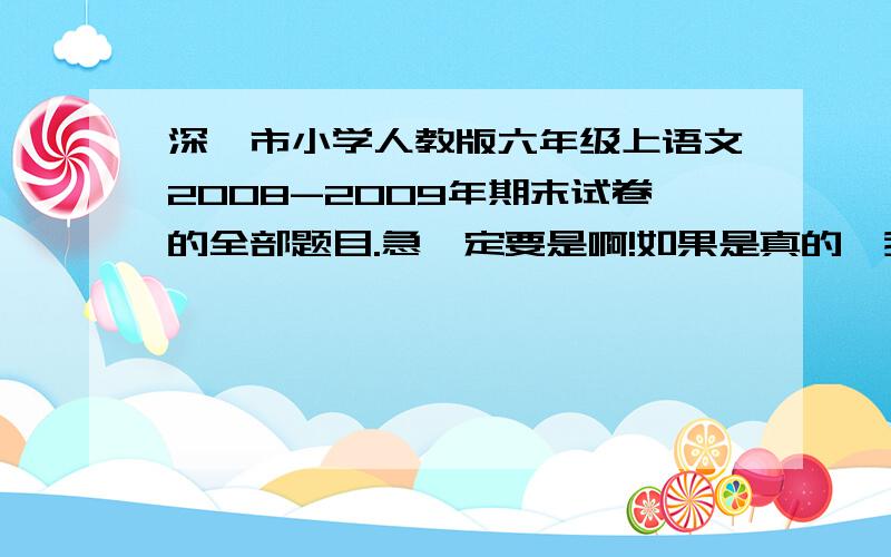 深圳市小学人教版六年级上语文2008-2009年期末试卷的全部题目.急一定要是啊!如果是真的,我就给他70分!一定要是!必须明天之内发给我.明天截至!能给多少就给多少!我一定会奖赏他!什么叫 安