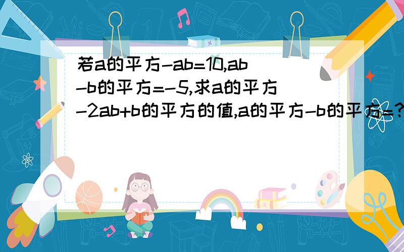 若a的平方-ab=10,ab-b的平方=-5,求a的平方-2ab+b的平方的值,a的平方-b的平方=?