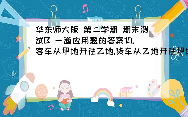 华东师大版 第二学期 期末测试B 一道应用题的答案10.客车从甲地开往乙地,货车从乙地开往甲地,两车同时开出,9小时可以相遇.然后各自又继续行驶了3小时,这时客车离乙地420千米,货车离甲地3