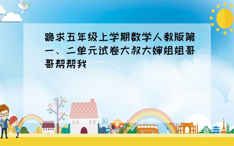 跪求五年级上学期数学人教版第一、二单元试卷大叔大婶姐姐哥哥帮帮我