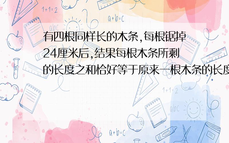 有四根同样长的木条,每根锯掉24厘米后,结果每根木条所剩的长度之和恰好等于原来一根木条的长度,那么原来每根木条长多少厘米?