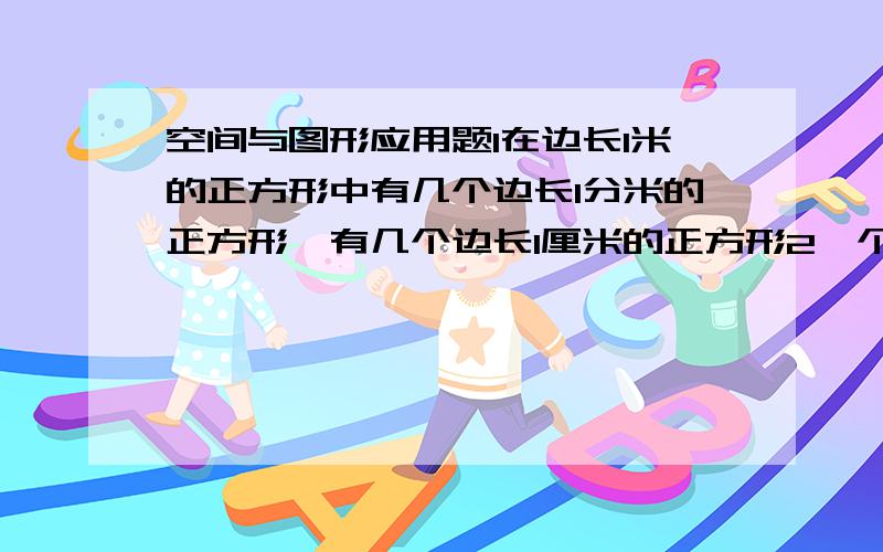 空间与图形应用题1在边长1米的正方形中有几个边长1分米的正方形,有几个边长1厘米的正方形2一个等腰三角形的顶角与一个底角度数的比是3:1它的顶角是几度?3用体积是1立方厘米的小正方体