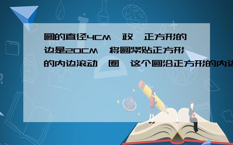 圆的直径4CM,政、正方形的边是20CM,将圆紧贴正方形的内边滚动一圈,这个圆沿正方形的内边滚动多少厘米?方法应用