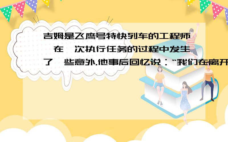 吉姆是飞鹰号特快列车的工程师,在一次执行任务的过程中发生了一些意外.他事后回忆说：“我们在离开车站之后的1个小时,报废了个汽缸盖.之后必须以之前速度的3/5行驶,于是我们晚了2小时