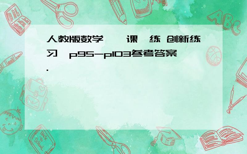 人教版数学《一课一练 创新练习》p95-p103参考答案.