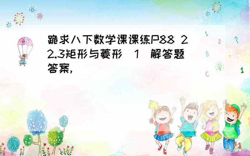 跪求八下数学课课练P88 22.3矩形与菱形（1）解答题答案,)