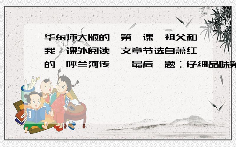 华东师大版的,第一课,祖父和我,课外阅读,文章节选自萧红的＜呼兰河传＞,最后一题：仔细品味第⑤段,说说自己的理解.祖父不怎么会理财,一切家务都由祖母管理.祖父只是自由自在地一天闲