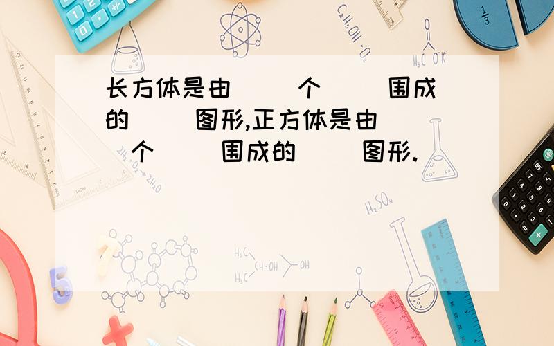 长方体是由（ ）个（ )围成的（ ）图形,正方体是由（ ）个（ ）围成的（ ）图形.