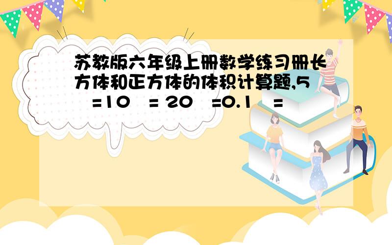 苏教版六年级上册数学练习册长方体和正方体的体积计算题,5³=10³= 20³=0.1³=