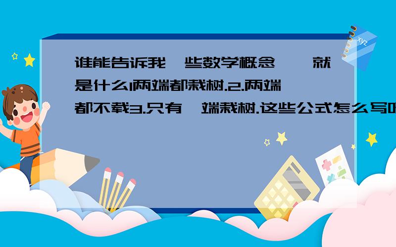 谁能告诉我一些数学概念、、就是什么1两端都栽树.2.两端都不载3.只有一端栽树.这些公式怎么写呀好像是棵树=什么什么得忘记了,明天老师要默写我把所有财富都给你了