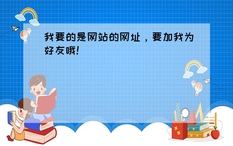 我要的是网站的网址，要加我为好友哦！