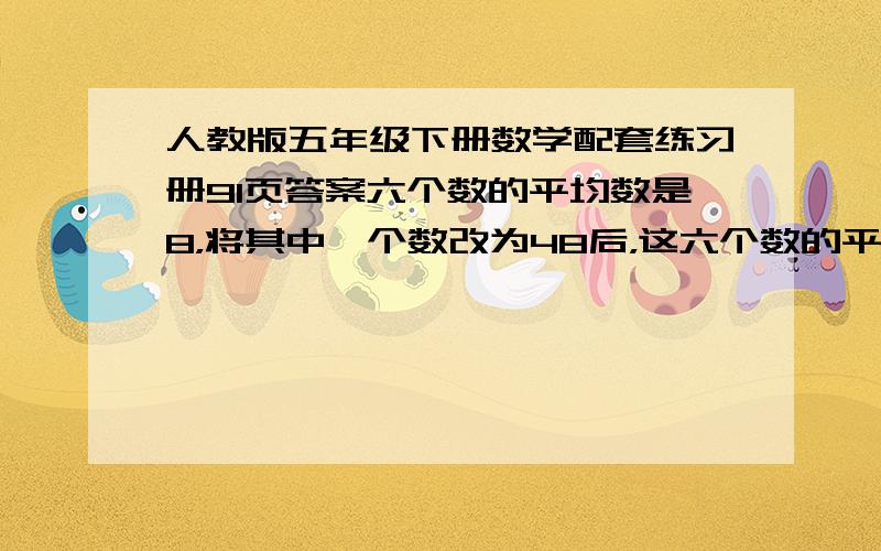 人教版五年级下册数学配套练习册91页答案六个数的平均数是8，将其中一个数改为48后，这六个数的平均数是12，这个被改动的数原来是多少？