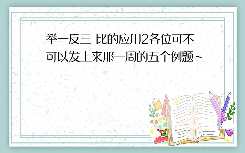 举一反三 比的应用2各位可不可以发上来那一周的五个例题~