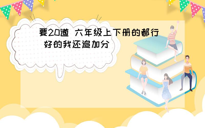 要20道 六年级上下册的都行 好的我还追加分