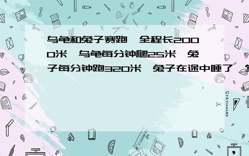 乌龟和兔子赛跑,全程长2000米,乌龟每分钟爬25米,兔子每分钟跑320米,兔子在途中睡了一觉,结果乌龟到达终点时,兔子离终点还有400米,兔子在途中睡了几分钟?