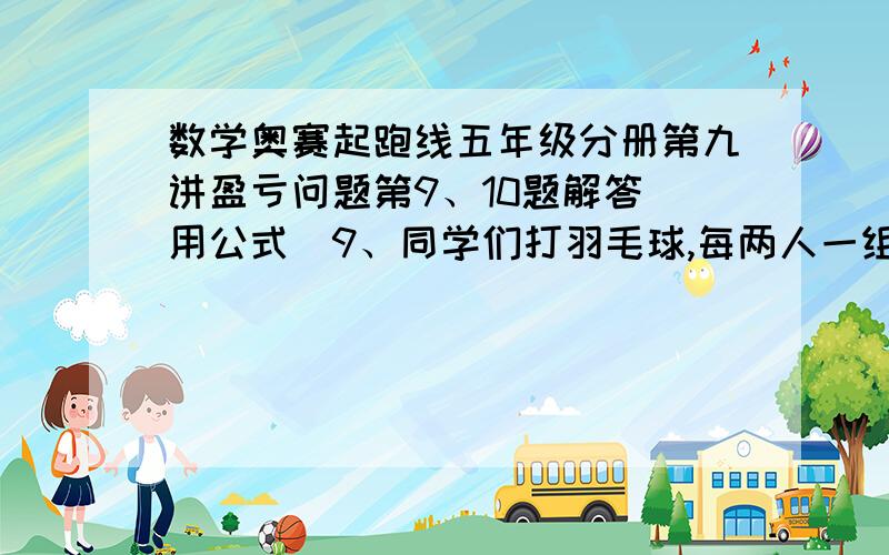 数学奥赛起跑线五年级分册第九讲盈亏问题第9、10题解答（用公式）9、同学们打羽毛球,每两人一组.每组分6个羽毛球,少10个球；每组分4个羽毛球,还少2个球.问：共有多少个同学打羽毛球?有