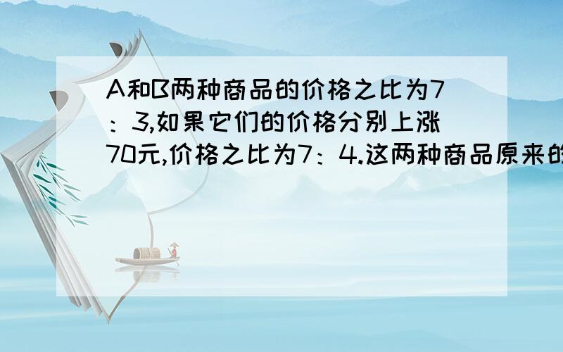 A和B两种商品的价格之比为7：3,如果它们的价格分别上涨70元,价格之比为7：4.这两种商品原来的价格是多少?（不用方程）