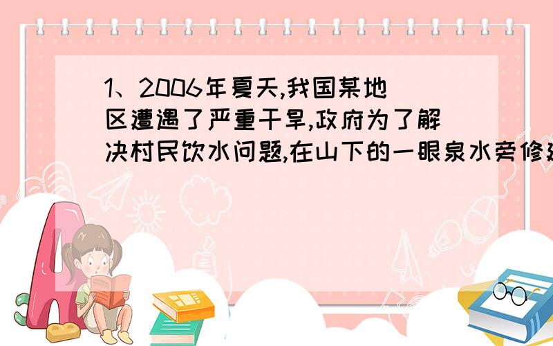 1、2006年夏天,我国某地区遭遇了严重干旱,政府为了解决村民饮水问题,在山下的一眼泉水旁修建了一个蓄水池,每小时有40立方米泉水注入池中.第一周开动5台抽水机2.5小时就把一池水抽完,接