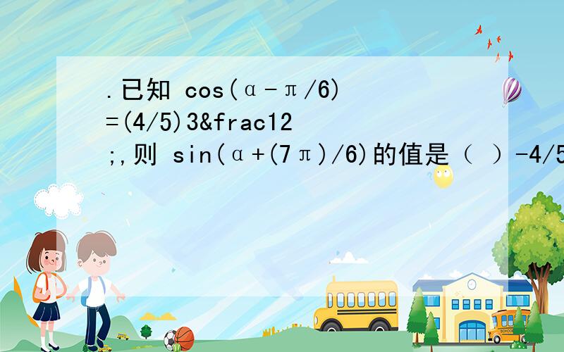 .已知 cos(α-π/6)=(4/5)3½,则 sin(α+(7π)/6)的值是（ ）-4/5