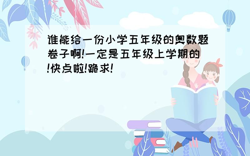 谁能给一份小学五年级的奥数题卷子啊!一定是五年级上学期的!快点啦!跪求!