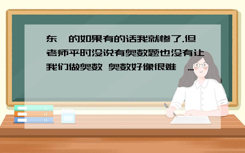 东莞的如果有的话我就惨了，但老师平时没说有奥数题也没有让我们做奥数 奥数好像很难诶...