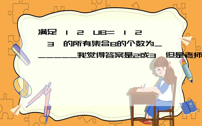 满足{1,2}UB={1,2,3}的所有集合B的个数为______我觉得答案是2或3,但是老师好像说是2吧,我也忘记了,答案书上也写2的这是为什么呢