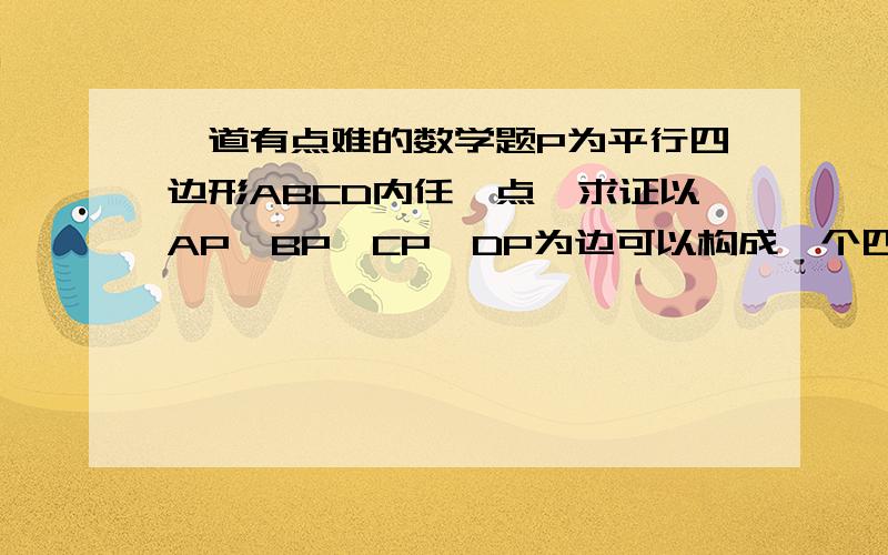 一道有点难的数学题P为平行四边形ABCD内任一点,求证以AP,BP,CP,DP为边可以构成一个四边形且所构成的四边形的对角线恰好分别等于线段AB和BC.