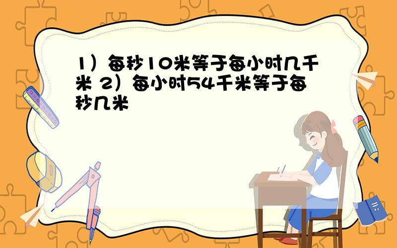 1）每秒10米等于每小时几千米 2）每小时54千米等于每秒几米