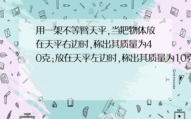 用一架不等臂天平,当把物体放在天平右边时,称出其质量为40克;放在天平左边时,称出其质量为10克,则物体的实际质量是几克?