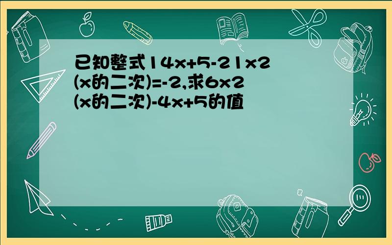 已知整式14x+5-21x2(x的二次)=-2,求6x2(x的二次)-4x+5的值