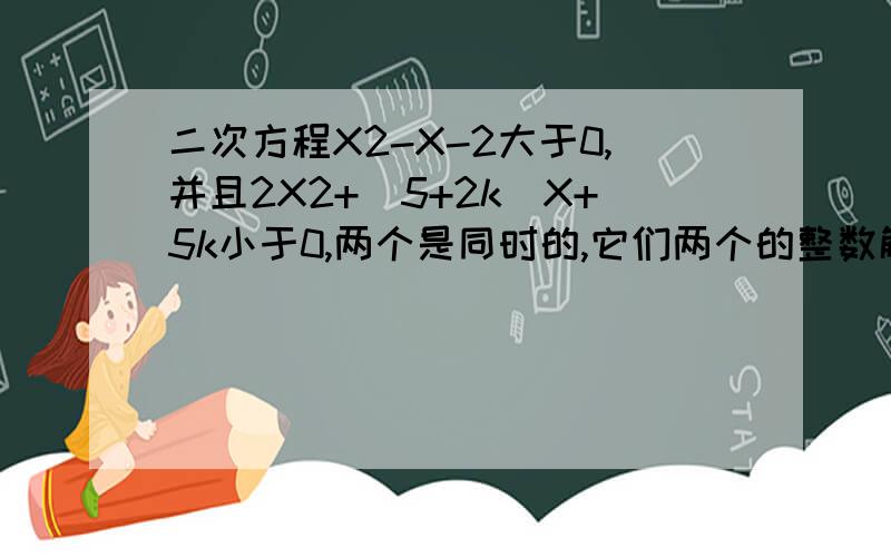 二次方程X2-X-2大于0,并且2X2+（5+2k）X+5k小于0,两个是同时的,它们两个的整数解只有一个,k应为何值?