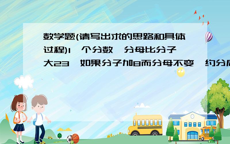 数学题(请写出求的思路和具体过程)1一个分数,分母比分子大23,如果分子加8而分母不变,约分后变成 - .原来2这个分数是多少?