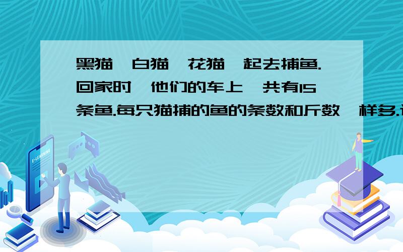 黑猫、白猫、花猫一起去捕鱼.回家时,他们的车上一共有15条鱼.每只猫捕的鱼的条数和斤数一样多.这堆鱼里有一条5斤的大鱼,五条4斤的鱼,四条3斤的鱼,三条2斤的鱼,两条1斤的鱼.一共是45斤.谁