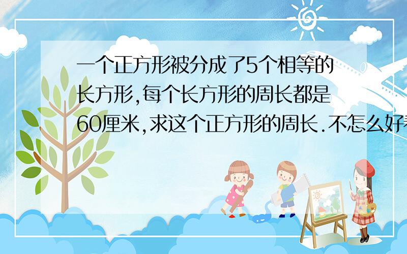 一个正方形被分成了5个相等的长方形,每个长方形的周长都是60厘米,求这个正方形的周长.不怎么好看 凑合着看吧