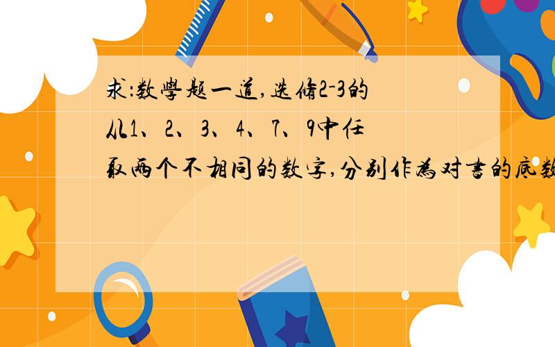 求：数学题一道,选修2-3的从1、2、3、4、7、9中任取两个不相同的数字,分别作为对书的底数和真数,能得到多少对对数值?