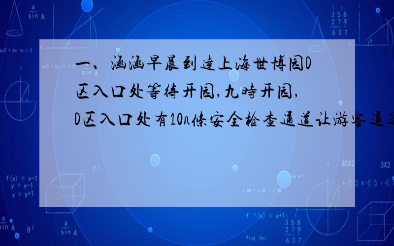 一、涵涵早晨到达上海世博园D区入口处等待开园,九时开园,D区入口处有10n条安全检查通道让游客通过安检入园,游客每分钟按相同的人数源源不断到达这里等待入园,直到中午十二时D区入口处