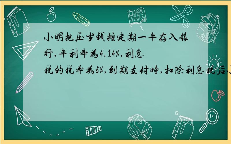 小明把压岁钱按定期一年存入银行,年利率为4.14%,利息税的税率为5%,到期支付时,扣除利息税后小明实得本利和为519.665元 问小明存入银行的压岁钱有多少钱,如好接着加!来人把!急