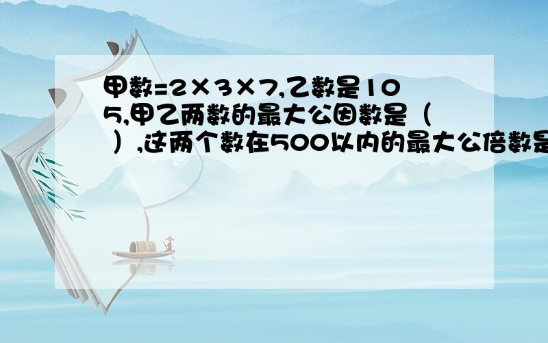 甲数=2×3×7,乙数是105,甲乙两数的最大公因数是（ ）,这两个数在500以内的最大公倍数是（）.47□是一个三位数,如果它能被3整除,□中最小填（ ）；如果它同时还是2的倍数,□中只能填（ ）.