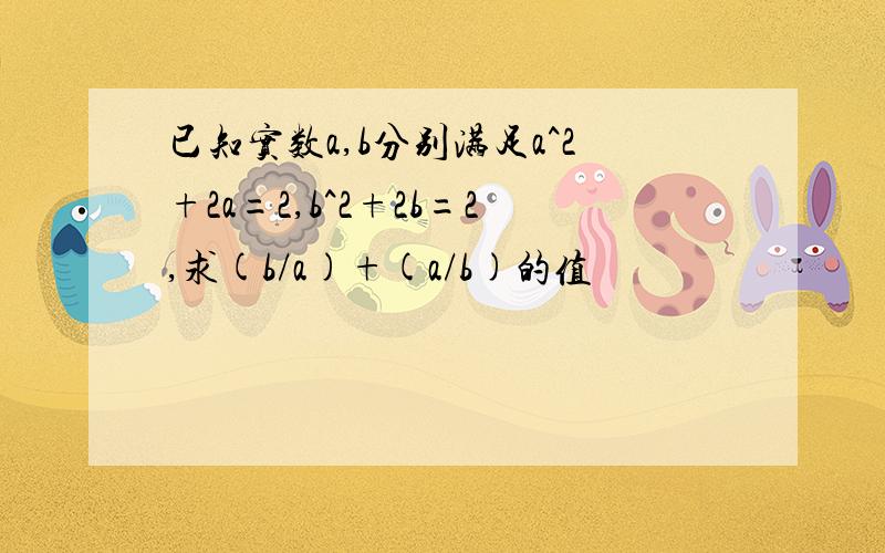 已知实数a,b分别满足a^2+2a=2,b^2+2b=2,求(b/a)+(a/b)的值