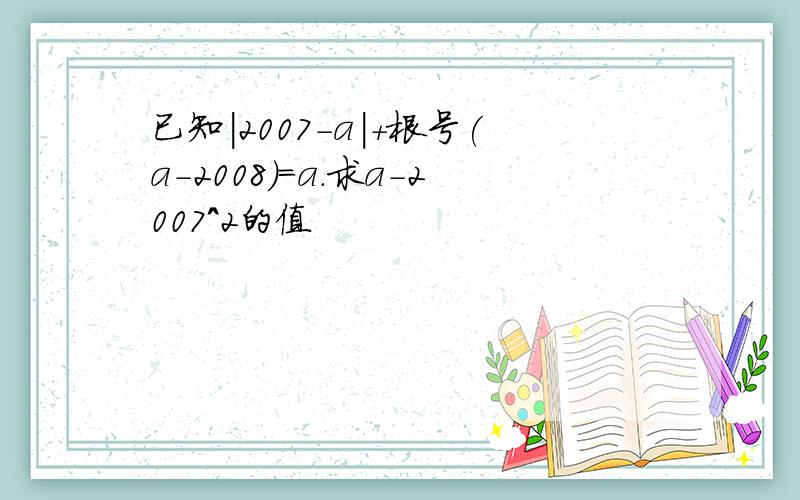 已知|2007-a|+根号(a-2008)=a.求a-2007^2的值