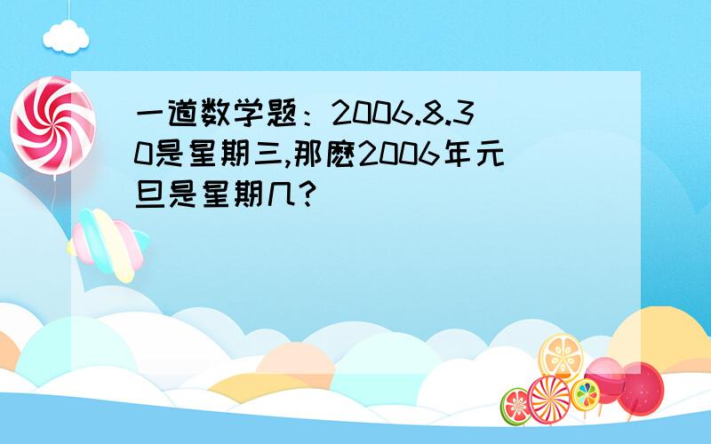 一道数学题：2006.8.30是星期三,那麽2006年元旦是星期几?