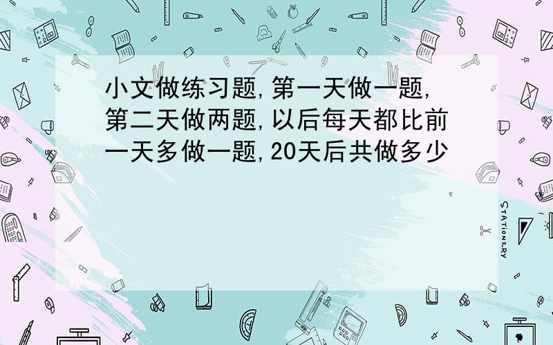 小文做练习题,第一天做一题,第二天做两题,以后每天都比前一天多做一题,20天后共做多少