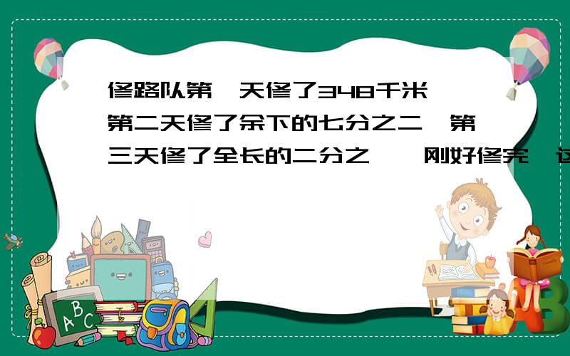 修路队第一天修了348千米,第二天修了余下的七分之二,第三天修了全长的二分之一,刚好修完,这条路长多少千米?