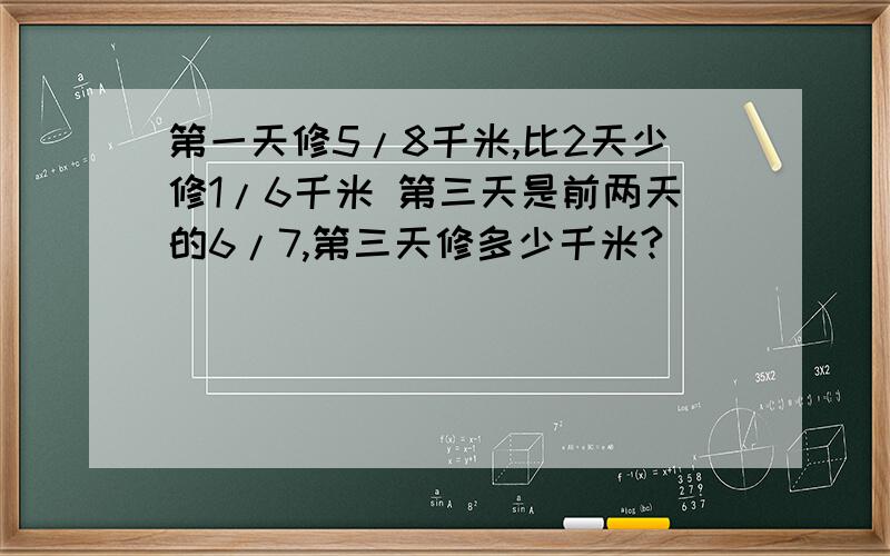 第一天修5/8千米,比2天少修1/6千米 第三天是前两天的6/7,第三天修多少千米?