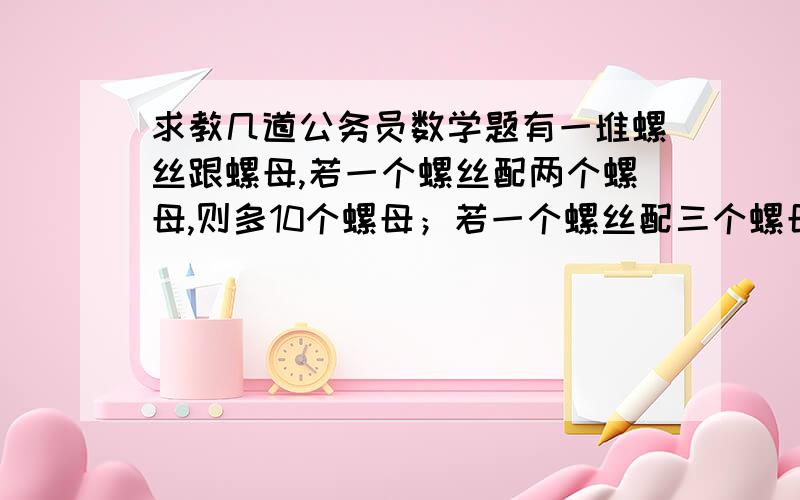 求教几道公务员数学题有一堆螺丝跟螺母,若一个螺丝配两个螺母,则多10个螺母；若一个螺丝配三个螺母,则少6个螺母,问有几个螺丝?请问方程怎么设跟具体解答设螺丝X 螺母Y 为什么不是 x=2y-1