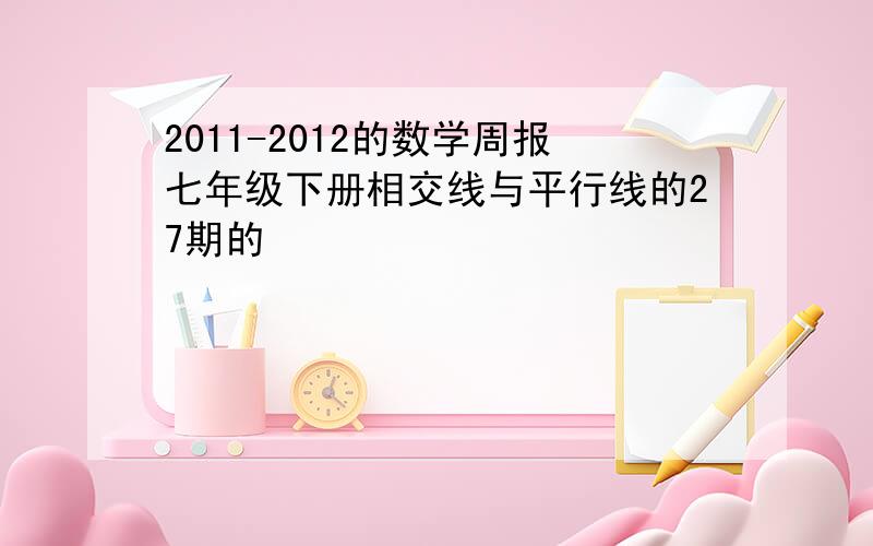 2011-2012的数学周报七年级下册相交线与平行线的27期的