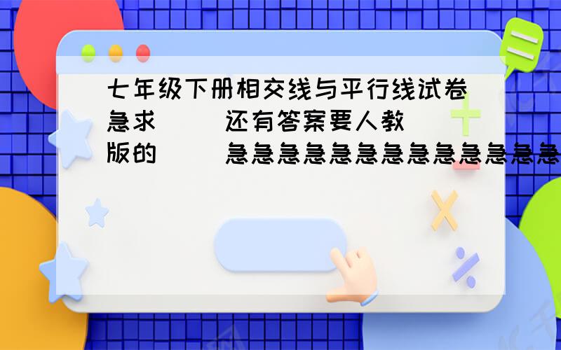 七年级下册相交线与平行线试卷急求     还有答案要人教版的     急急急急急急急急急急急急急急急急急