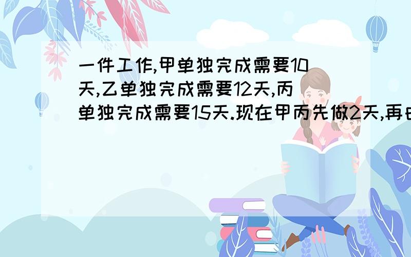 一件工作,甲单独完成需要10天,乙单独完成需要12天,丙单独完成需要15天.现在甲丙先做2天,再由丙单独做一天后,最后由乙丙合作.问还需要几天才能完成?（列方程）